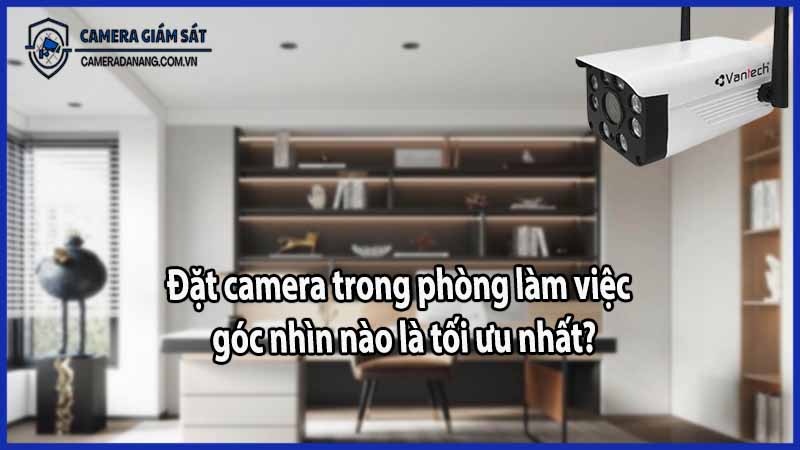 Đặt camera trong phòng làm việc: góc nhìn nào là tối ưu nhất?