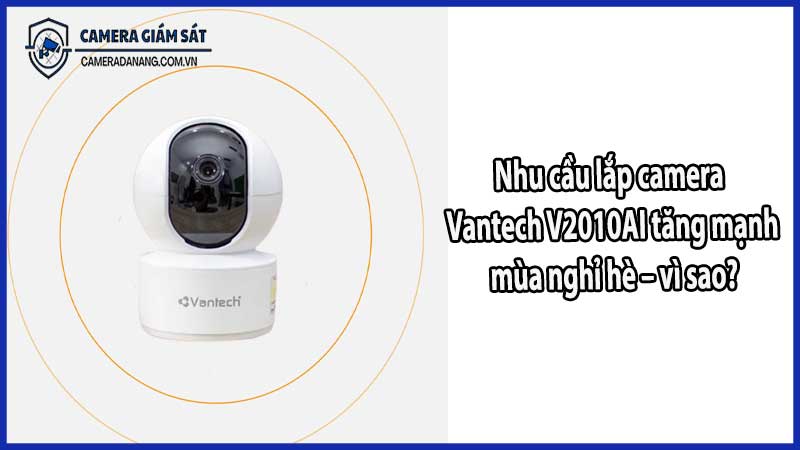 Nhu cầu lắp camera Vantech V2010AI tăng mạnh mùa nghỉ hè – vì sao?