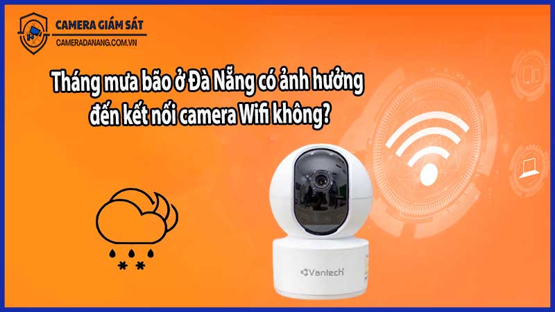 Tháng mưa bão ở Đà Nẵng có ảnh hưởng đến kết nối camera Wifi không?