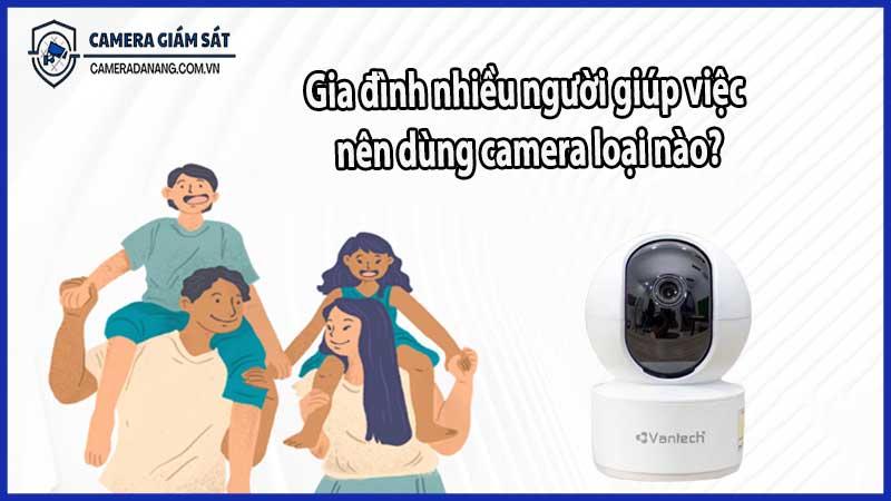 Gia đình nhiều người giúp việc nên dùng camera loại nào?