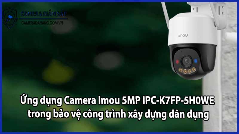 Ứng dụng Camera Imou 5MP IPC-K7FP-5H0WE trong bảo vệ công trình xây dựng dân dụng