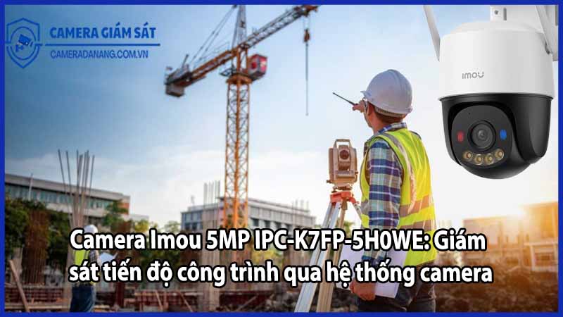 Camera Imou 5MP IPC-K7FP-5H0WE: Giám sát tiến độ công trình qua hệ thống camera