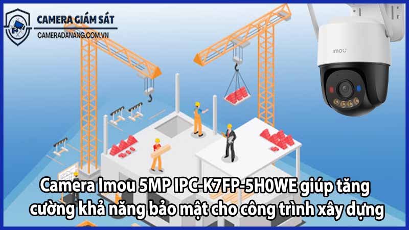 Camera Imou 5MP IPC-K7FP-5H0WE giúp tăng cường khả năng bảo mật cho công trình xây dựng