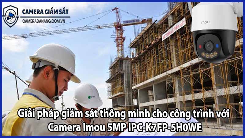 Giải pháp giám sát thông minh cho công trình với Camera Imou 5MP IPC-K7FP-5H0WE