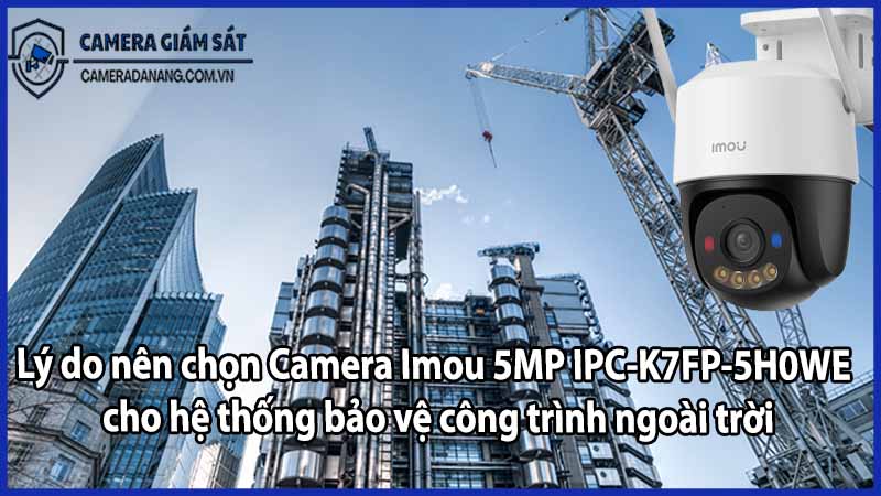 Lý do nên chọn Camera Imou 5MP IPC-K7FP-5H0WE cho hệ thống bảo vệ công trình ngoài trời