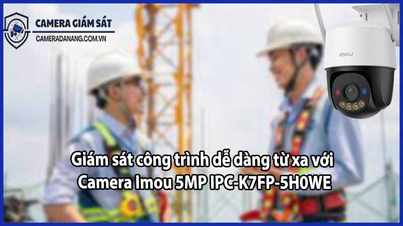 Giám sát công trình dễ dàng từ xa với Camera Imou 5MP IPC-K7FP-5H0WE