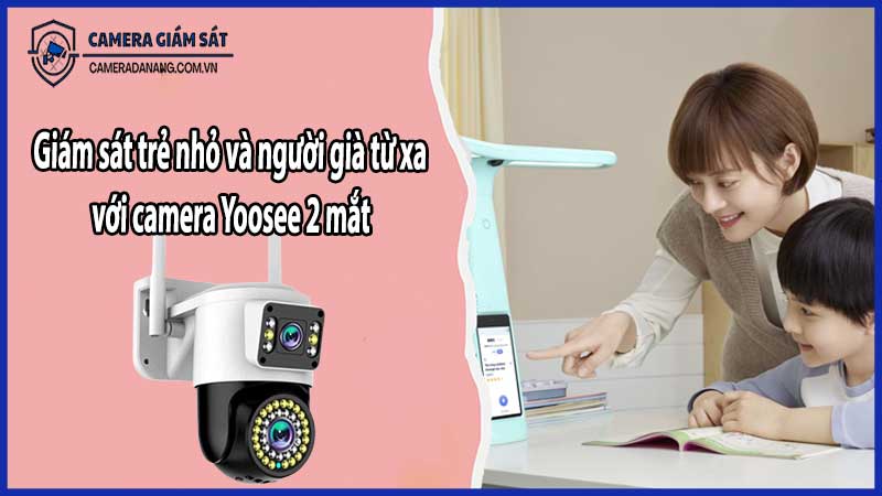 Giám sát trẻ nhỏ và người già từ xa với camera Yoosee 2 mắt