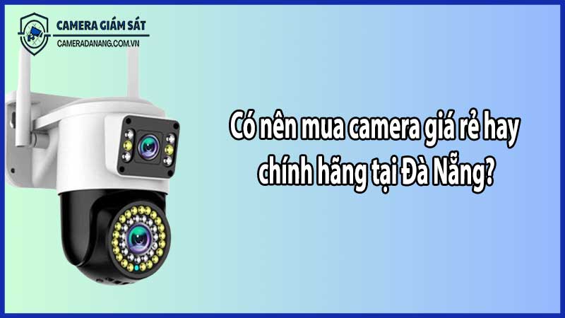 Có nên mua camera giá rẻ hay chính hãng tại Đà Nẵng?