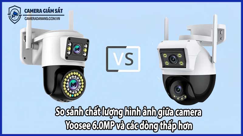 So sánh chất lượng hình ảnh giữa camera Yoosee 6.0MP và các dòng thấp hơn