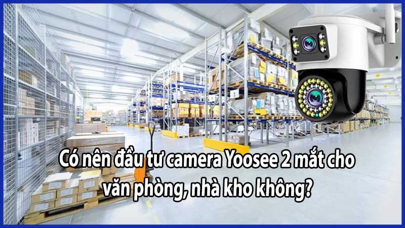 Có nên đầu tư camera Yoosee 2 mắt cho văn phòng, nhà kho không?