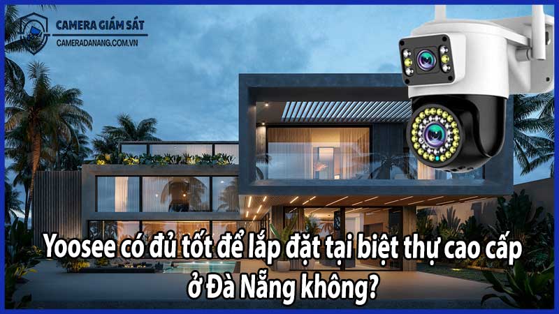 Yoosee có đủ tốt để lắp đặt tại biệt thự cao cấp ở Đà Nẵng không?