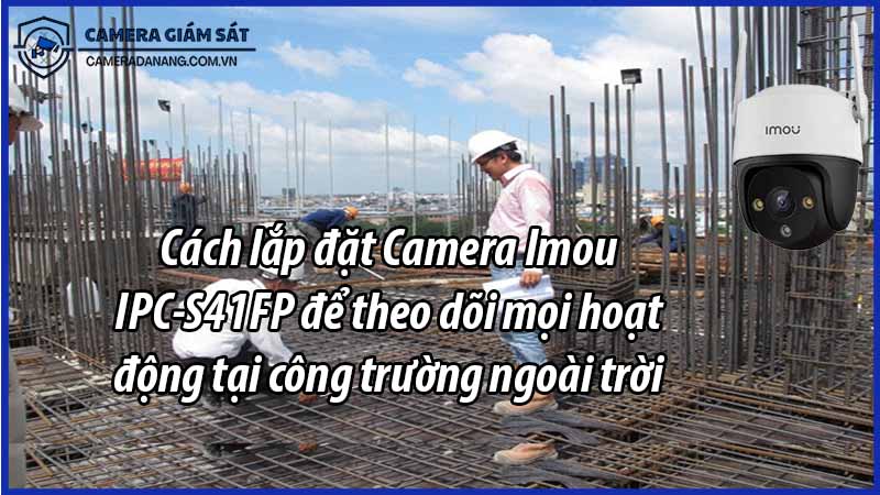 cach-lap-dat-camera-imou-ipc-s41fp-de-theo-doi-moi-hoat-dong-tai-cong-truong-ngoai-troi-0