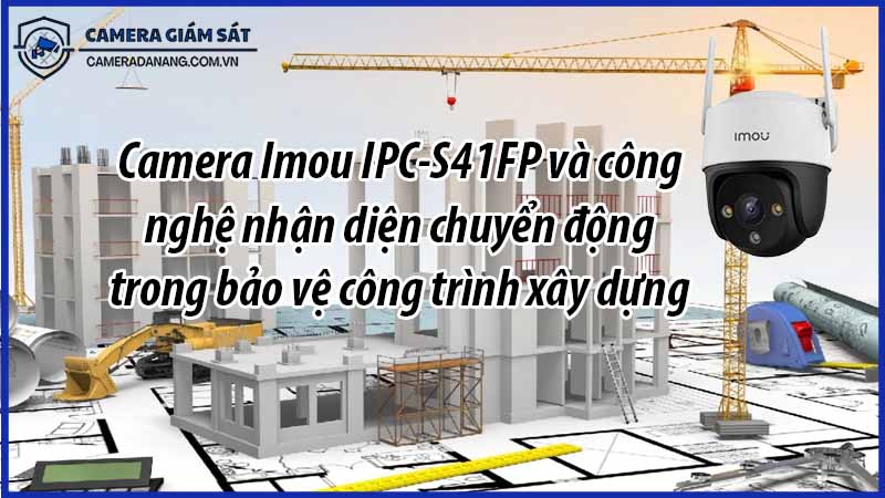 camera-imou-ipc-s41fp-va-cong-nghe-nhan-dien-chuyen-dong-trong-bao-ve-cong-trinh-xay-dung-0