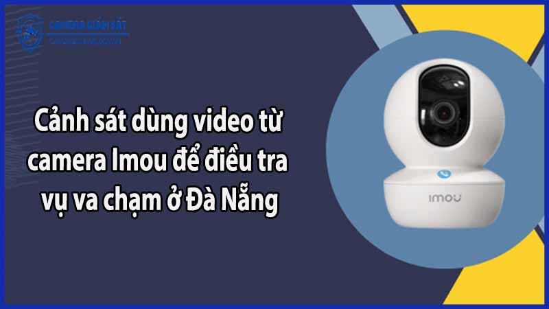 canh-sat-dung-video-tu-camera-imou-de-dieu-tra-vu-va-cham-o-da-nang