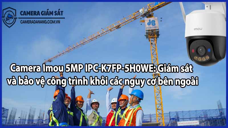 Camera Imou 5MP IPC-K7FP-5H0WE: Giám sát và bảo vệ công trình khỏi các nguy cơ bên ngoài