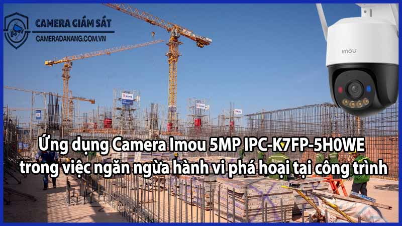 Ứng dụng Camera Imou 5MP IPC-K7FP-5H0WE trong việc ngăn ngừa hành vi phá hoại tại công trình