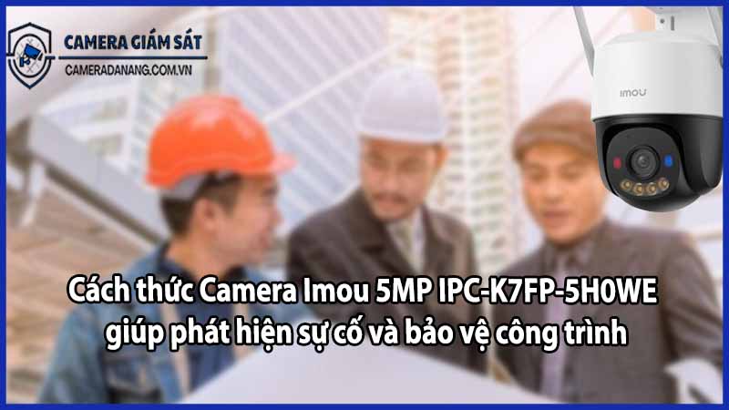 Cách thức Camera Imou 5MP IPC-K7FP-5H0WE giúp phát hiện sự cố và bảo vệ công trình