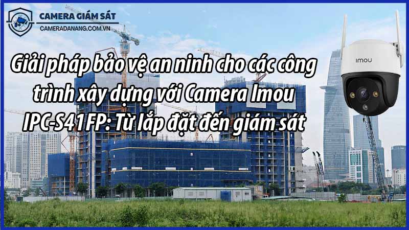 giai-phap-bao-ve-an-ninh-cho-cac-cong-trinh-xay-dung-voi-camera-imou-ipc-s41fp-tu-lap-dat-den-giam-sat-0