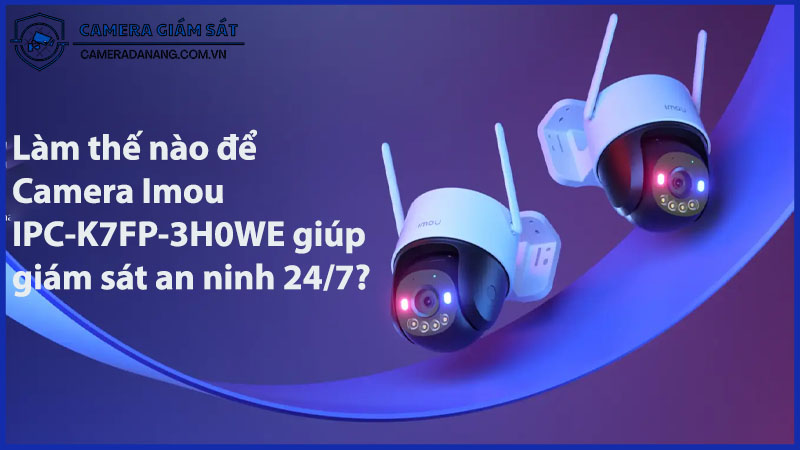 lam-the-nao-de-camera-imou-ipc-k7fp-3h0we-giup-giam-sat-an-ninh-24-7-0