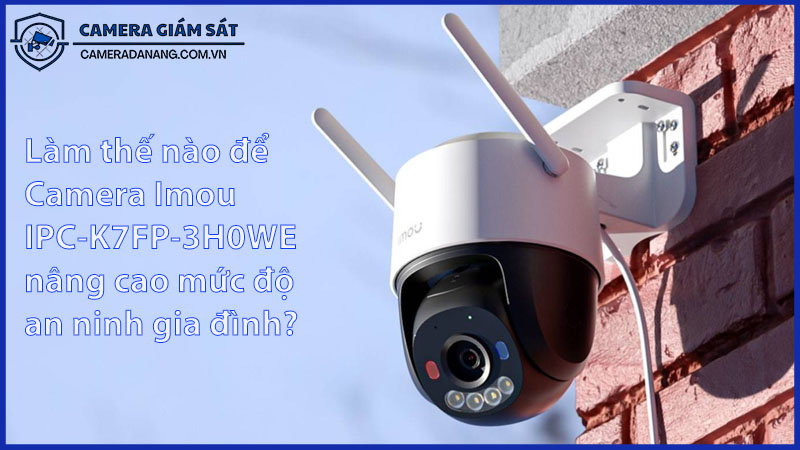 lam-the-nao-de-camera-imou-ipc-k7fp-3h0we-nang-cao-muc-do-an-ninh-gia-dinh-0