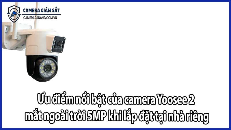 Ưu điểm nổi bật của camera Yoosee 2 mắt ngoài trời 5MP khi lắp đặt tại nhà riêng
