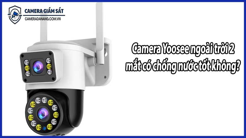 Camera Yoosee ngoài trời 2 mắt có chống nước tốt không?