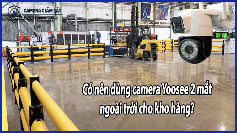 Có nên dùng camera Yoosee 2 mắt ngoài trời cho kho hàng?