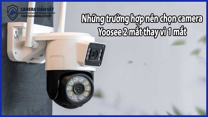 Những trường hợp nên chọn camera Yoosee 2 mắt thay vì 1 mắt