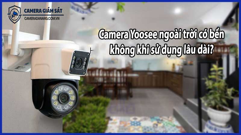 Camera Yoosee ngoài trời có bền không khi sử dụng lâu dài?