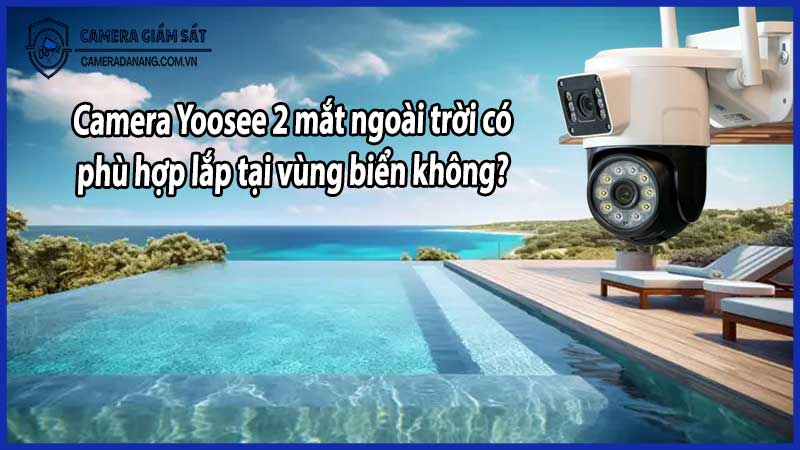 Camera Yoosee 2 mắt ngoài trời có phù hợp lắp tại vùng biển không?