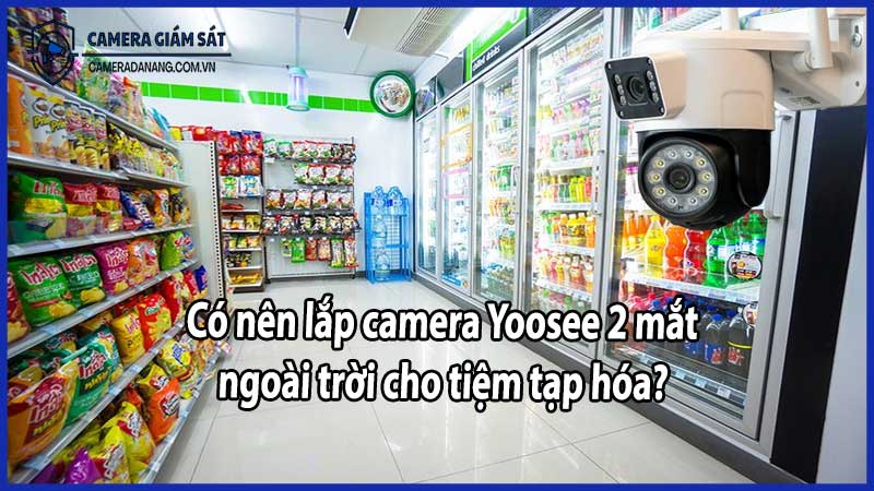 Có nên lắp camera Yoosee 2 mắt ngoài trời cho tiệm tạp hóa?