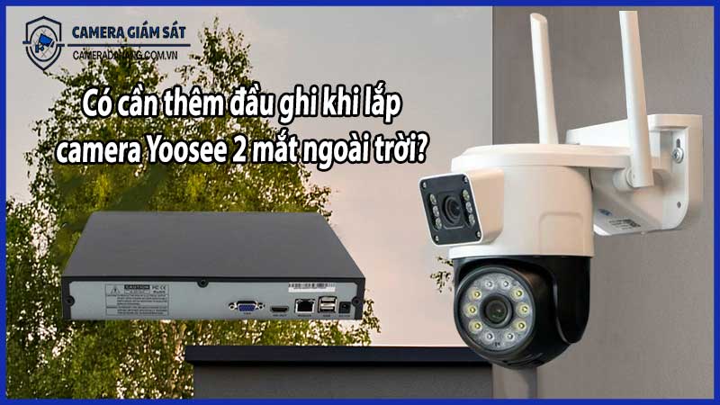 Có cần thêm đầu ghi khi lắp camera Yoosee 2 mắt ngoài trời?