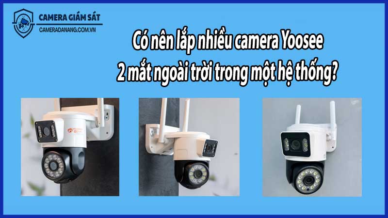 Có nên lắp nhiều camera Yoosee 2 mắt ngoài trời trong một hệ thống?