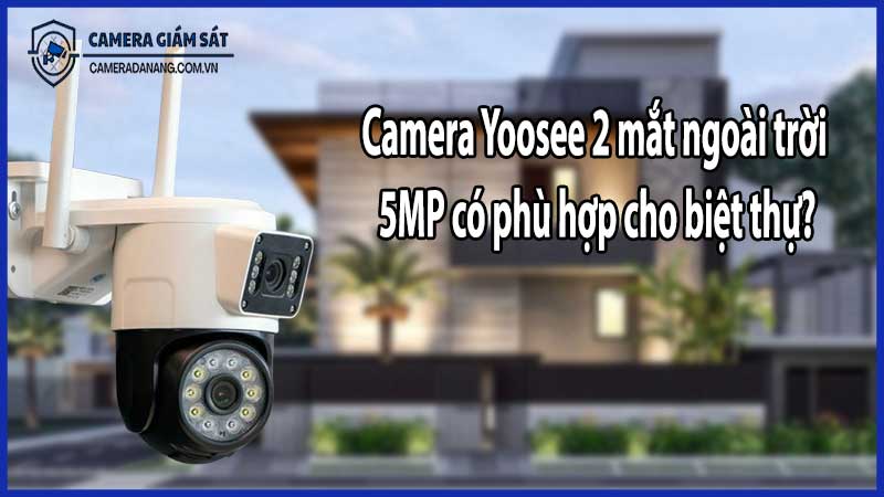 Camera Yoosee 2 mắt ngoài trời 5MP có phù hợp cho biệt thự?