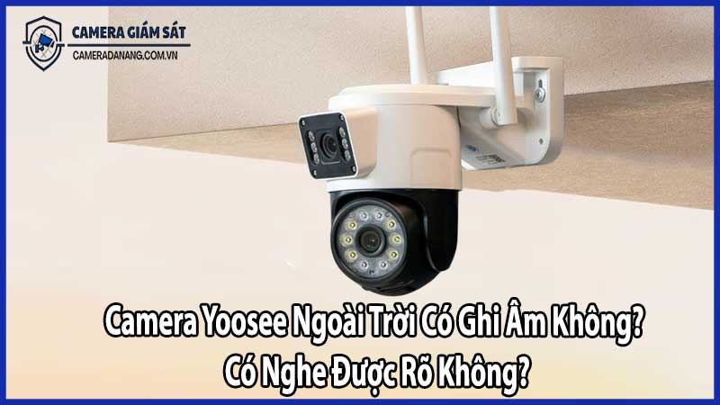 Camera Yoosee Ngoài Trời Có Ghi Âm Không? Có Nghe Được Rõ Không?