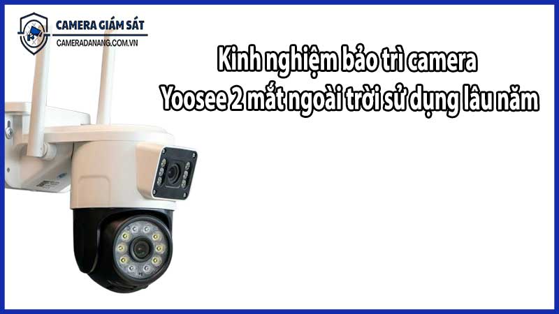 Kinh nghiệm bảo trì camera Yoosee 2 mắt ngoài trời sử dụng lâu năm