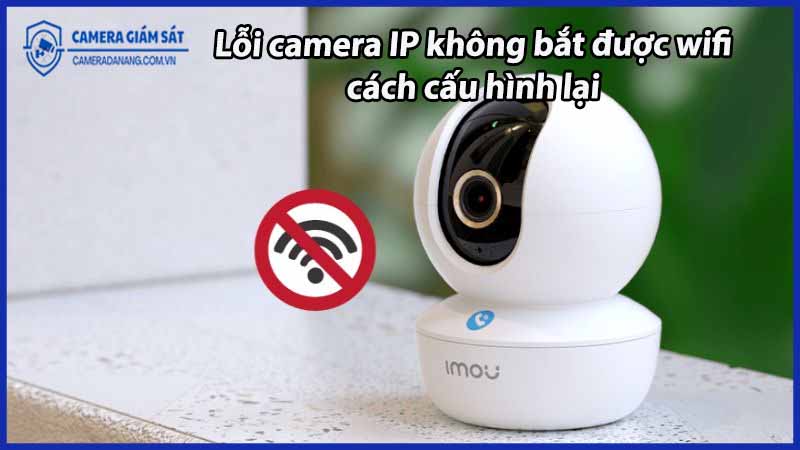 loi-camera-ip-khong-bat-duoc-wifi-cach-cau-hinh-lai