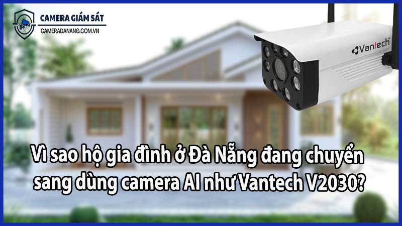 Vì sao hộ gia đình ở Đà Nẵng đang chuyển sang dùng camera AI như Vantech V2030?