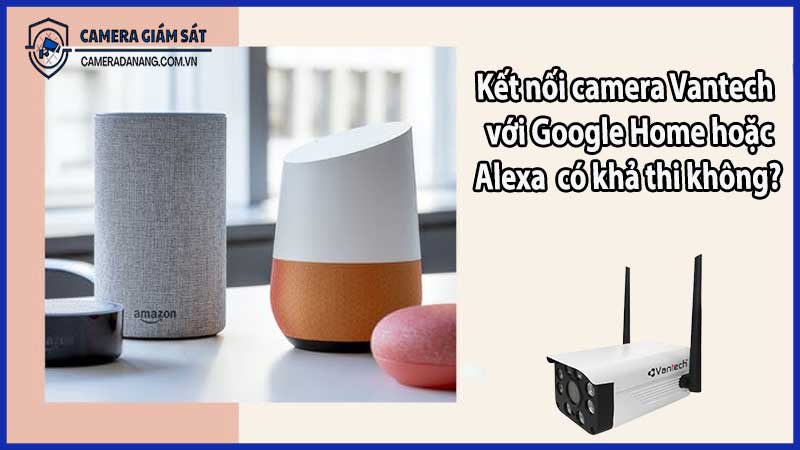 Kết nối camera Vantech với Google Home hoặc Alexa – có khả thi không?