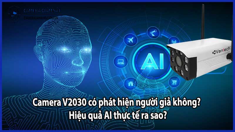 Camera V2030 có phát hiện người giả không? Hiệu quả AI thực tế ra sao?