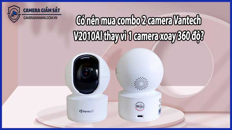Có nên mua combo 2 camera Vantech V2010AI thay vì 1 camera xoay 360 độ?