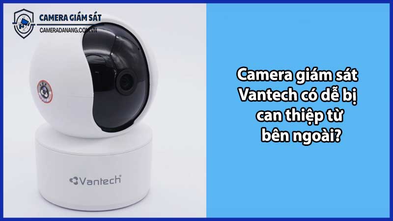 Camera giám sát Vantech có dễ bị can thiệp từ bên ngoài?