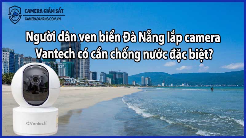 Người dân ven biển Đà Nẵng lắp camera Vantech có cần chống nước đặc biệt?