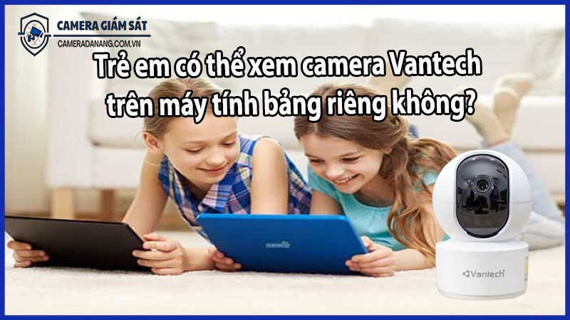 Trẻ em có thể xem camera Vantech trên máy tính bảng riêng không?