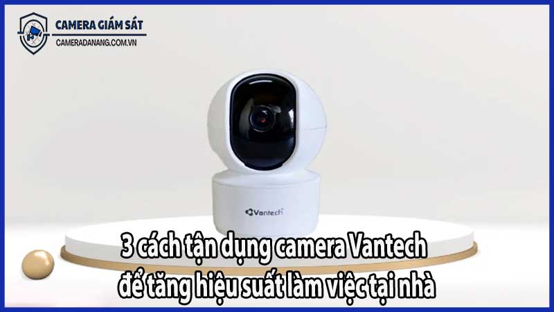 3 cách tận dụng camera Vantech để tăng hiệu suất làm việc tại nhà