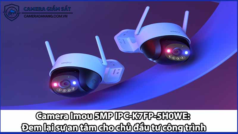 Camera Imou 5MP IPC-K7FP-5H0WE: Đem lại sự an tâm cho chủ đầu tư công trình