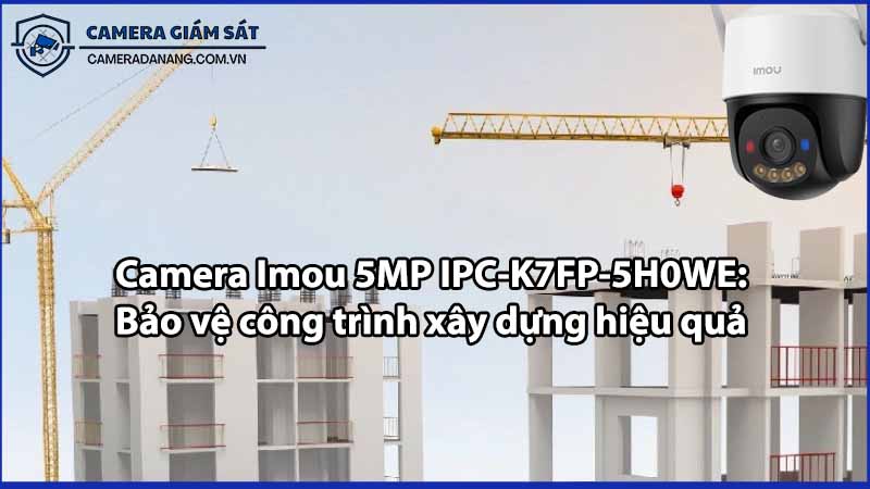 Camera Imou 5MP IPC-K7FP-5H0WE: Bảo vệ công trình xây dựng hiệu quả