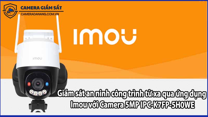 Giám sát an ninh công trình từ xa qua ứng dụng Imou với Camera 5MP IPC-K7FP-5H0WE