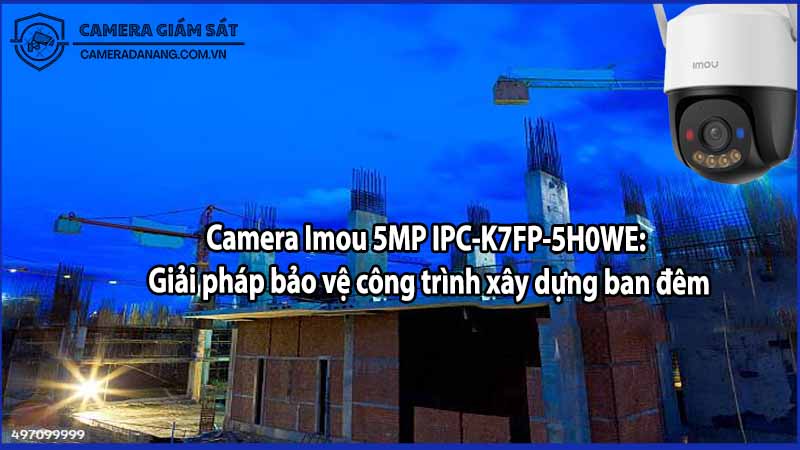 Camera Imou 5MP IPC-K7FP-5H0WE: Giải pháp bảo vệ công trình xây dựng ban đêm