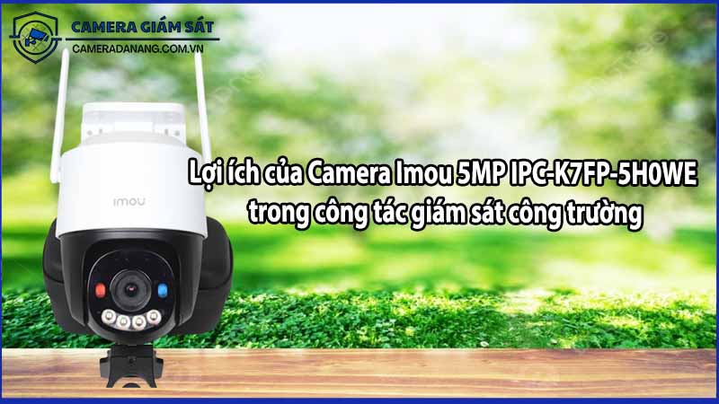 Lợi ích của Camera Imou 5MP IPC-K7FP-5H0WE trong công tác giám sát công trường